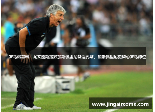 罗马诺爆料：尤文图斯接触加斯佩里尼备选孔蒂，加斯佩里尼更倾心罗马帅位