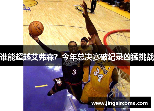 谁能超越艾弗森？今年总决赛破纪录凶猛挑战