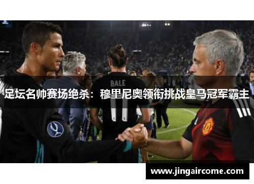 足坛名帅赛场绝杀：穆里尼奥领衔挑战皇马冠军霸主