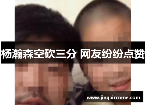 杨瀚森空砍三分 网友纷纷点赞