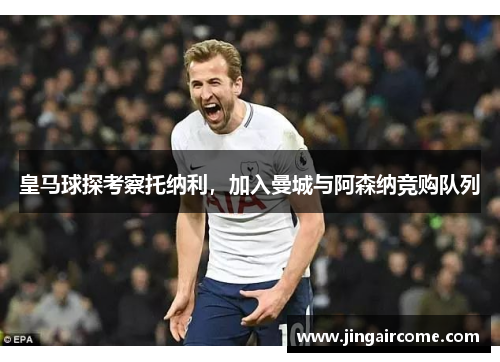 皇马球探考察托纳利，加入曼城与阿森纳竞购队列