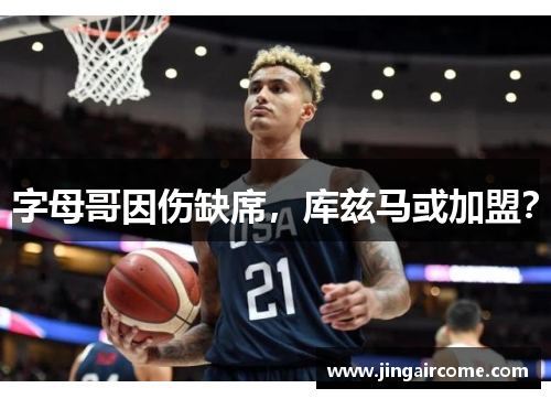 字母哥因伤缺席，库兹马或加盟？